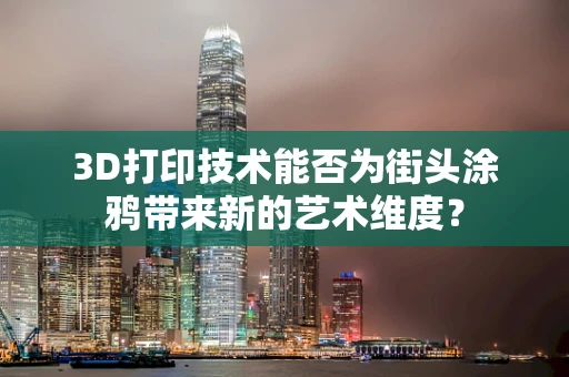 3D打印技术能否为街头涂鸦带来新的艺术维度？