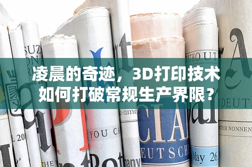 凌晨的奇迹，3D打印技术如何打破常规生产界限？