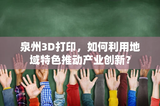 泉州3D打印，如何利用地域特色推动产业创新？