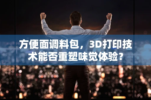 方便面调料包，3D打印技术能否重塑味觉体验？