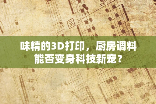 味精的3D打印，厨房调料能否变身科技新宠？