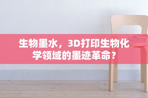 生物墨水，3D打印生物化学领域的墨迹革命？
