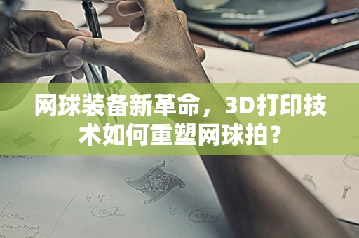 网球装备新革命，3D打印技术如何重塑网球拍？