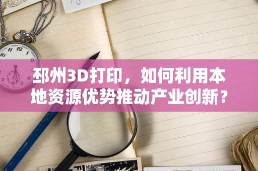 邳州3D打印，如何利用本地资源优势推动产业创新？