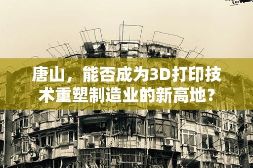 唐山，能否成为3D打印技术重塑制造业的新高地？