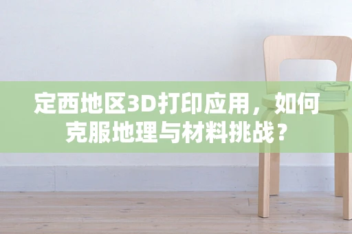 定西地区3D打印应用，如何克服地理与材料挑战？
