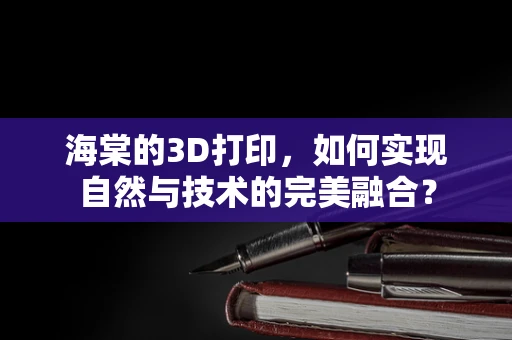 海棠的3D打印，如何实现自然与技术的完美融合？
