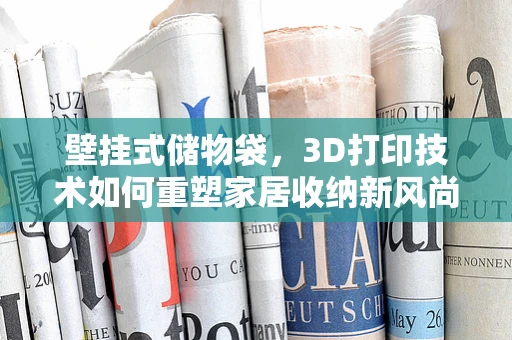 壁挂式储物袋，3D打印技术如何重塑家居收纳新风尚？