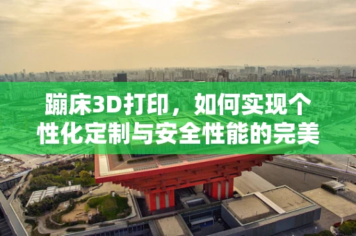 蹦床3D打印，如何实现个性化定制与安全性能的完美结合？