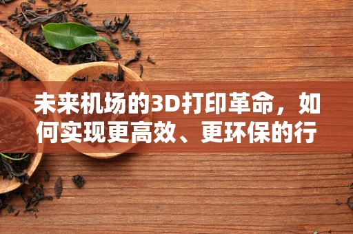 未来机场的3D打印革命，如何实现更高效、更环保的行李处理？