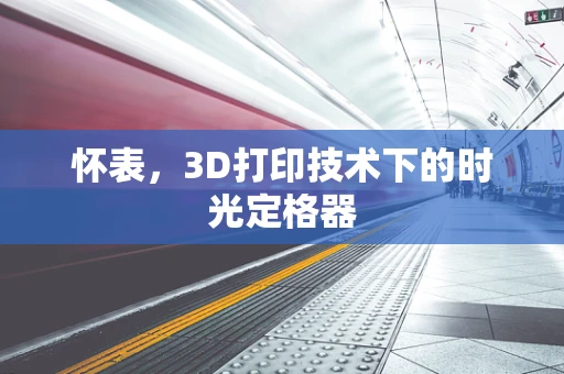 怀表，3D打印技术下的时光定格器