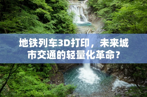 地铁列车3D打印，未来城市交通的轻量化革命？