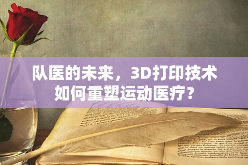队医的未来，3D打印技术如何重塑运动医疗？
