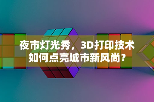 夜市灯光秀，3D打印技术如何点亮城市新风尚？