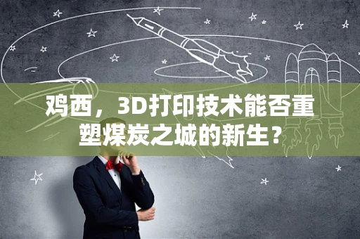 鸡西，3D打印技术能否重塑煤炭之城的新生？