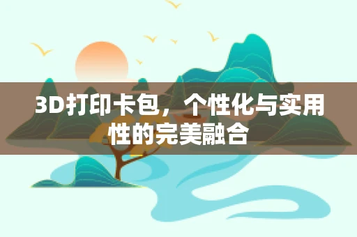 3D打印卡包，个性化与实用性的完美融合