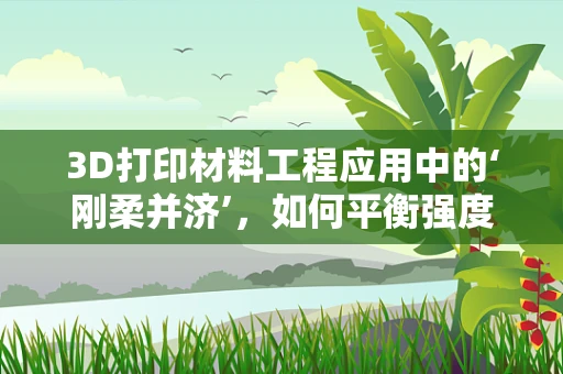 3D打印材料工程应用中的‘刚柔并济’，如何平衡强度与柔性？