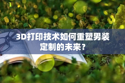 3D打印技术如何重塑男装定制的未来？