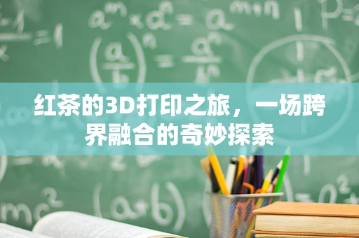 红茶的3D打印之旅，一场跨界融合的奇妙探索