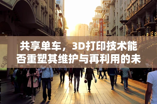 共享单车，3D打印技术能否重塑其维护与再利用的未来？