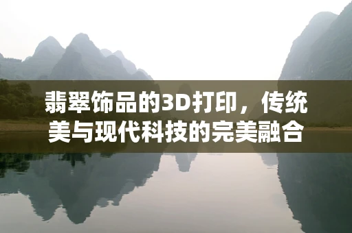 翡翠饰品的3D打印，传统美与现代科技的完美融合