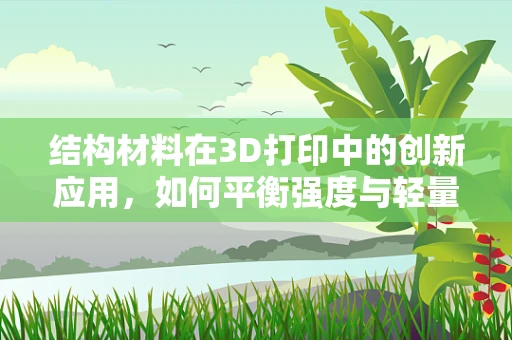 结构材料在3D打印中的创新应用，如何平衡强度与轻量化？