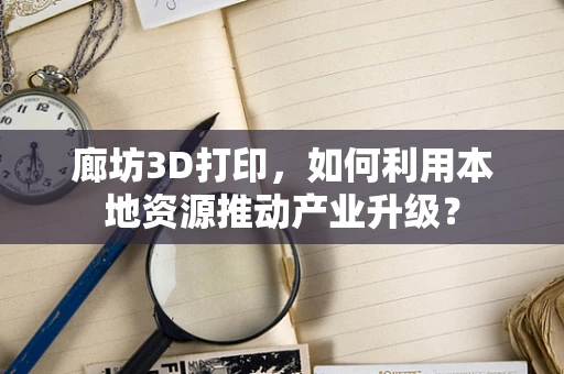 廊坊3D打印，如何利用本地资源推动产业升级？