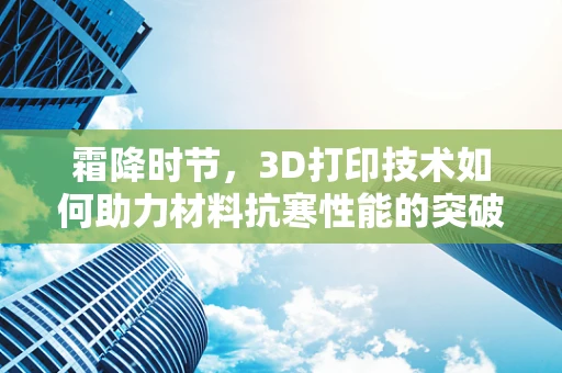 霜降时节，3D打印技术如何助力材料抗寒性能的突破？