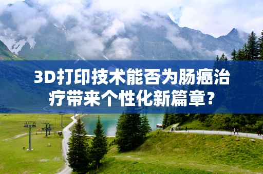 3D打印技术能否为肠癌治疗带来个性化新篇章？