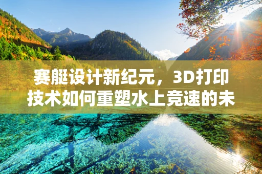赛艇设计新纪元，3D打印技术如何重塑水上竞速的未来？