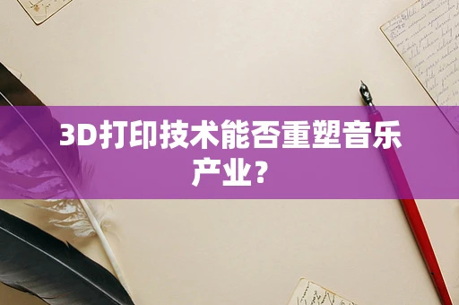 3D打印技术能否重塑音乐产业？