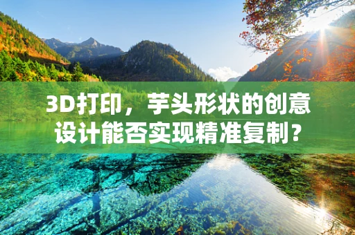 3D打印，芋头形状的创意设计能否实现精准复制？