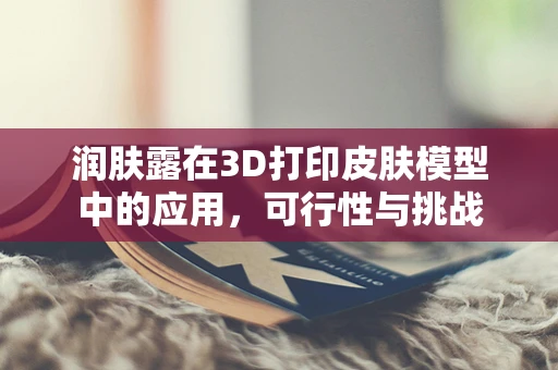 润肤露在3D打印皮肤模型中的应用，可行性与挑战