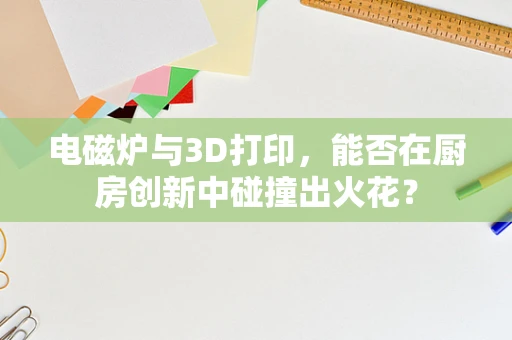 电磁炉与3D打印，能否在厨房创新中碰撞出火花？