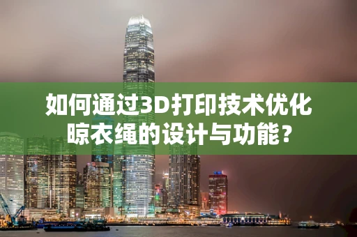 如何通过3D打印技术优化晾衣绳的设计与功能？