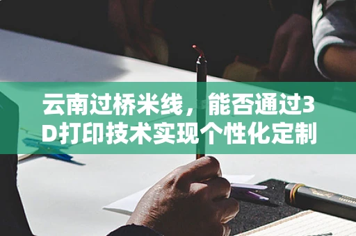 云南过桥米线，能否通过3D打印技术实现个性化定制？