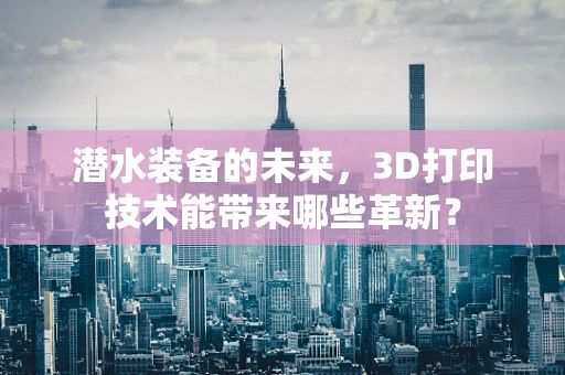 潜水装备的未来，3D打印技术能带来哪些革新？