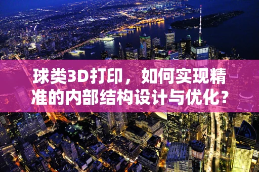 球类3D打印，如何实现精准的内部结构设计与优化？