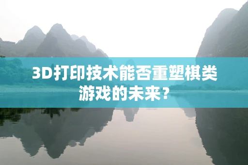 3D打印技术能否重塑棋类游戏的未来？
