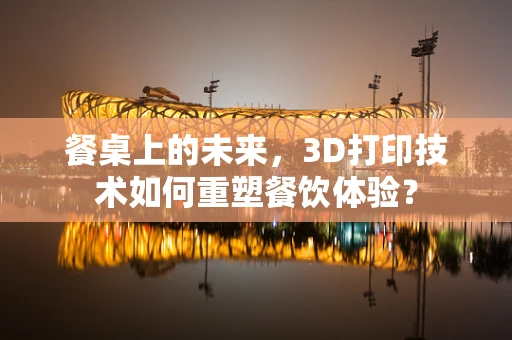 餐桌上的未来，3D打印技术如何重塑餐饮体验？