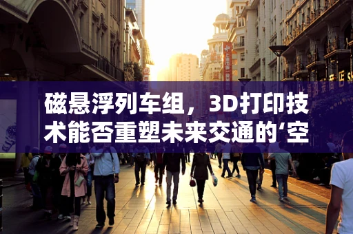 磁悬浮列车组，3D打印技术能否重塑未来交通的‘空中之舞’？