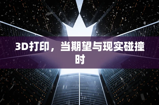 3D打印，当期望与现实碰撞时