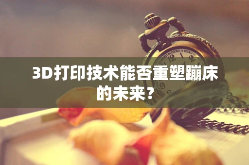 3D打印技术能否重塑蹦床的未来？