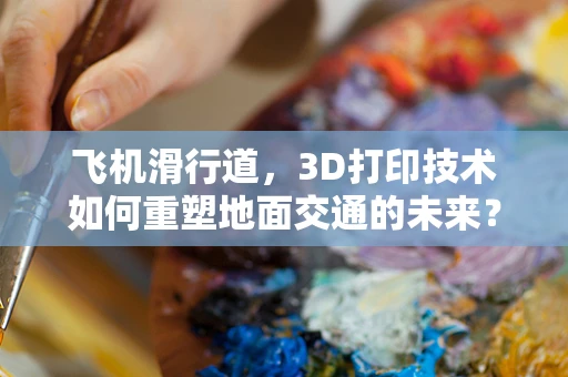 飞机滑行道，3D打印技术如何重塑地面交通的未来？