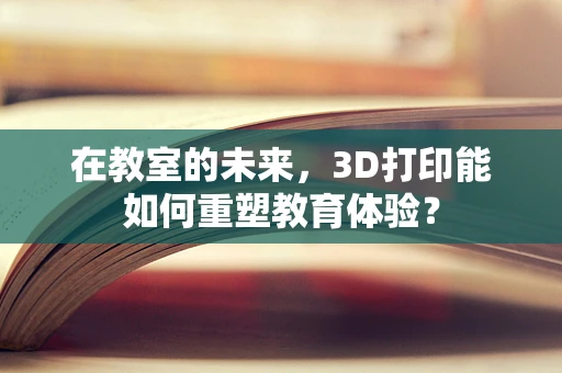 在教室的未来，3D打印能如何重塑教育体验？