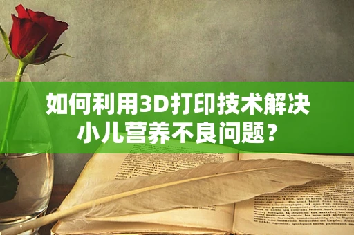 如何利用3D打印技术解决小儿营养不良问题？