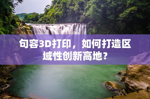 句容3D打印，如何打造区域性创新高地？