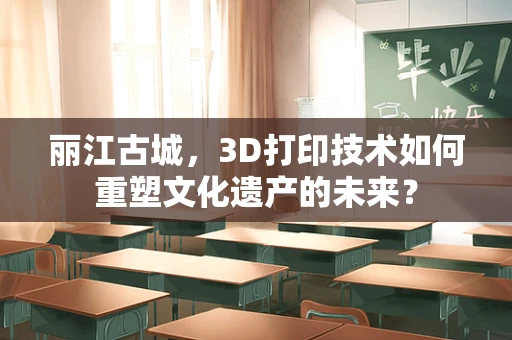 丽江古城，3D打印技术如何重塑文化遗产的未来？