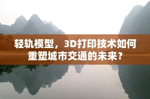 轻轨模型，3D打印技术如何重塑城市交通的未来？