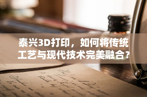 泰兴3D打印，如何将传统工艺与现代技术完美融合？